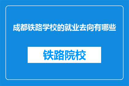 成都铁路学校的就业去向有哪些(成都铁路学校毕业生的就业前景如何？)