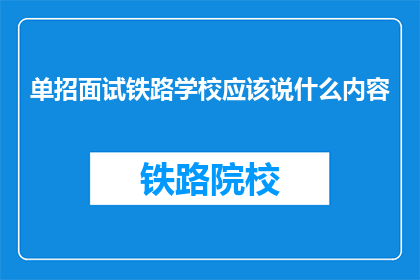 单招面试铁路学校应该说什么内容(如何准备铁路学校单招面试？)