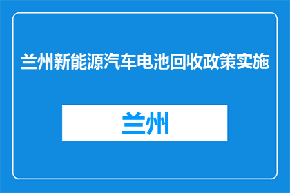 兰州新能源汽车电池回收政策实施(兰州新能源汽车电池回收政策实施情况如何？)