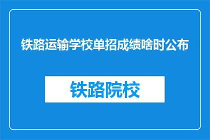 铁路运输学校单招成绩啥时公布(铁路运输学校单招成绩何时公布？)