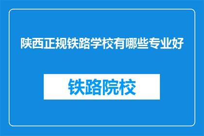 陕西正规铁路学校有哪些专业好(陕西有哪些正规铁路学校的专业是优秀的？)