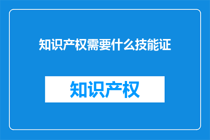 知识产权需要什么技能证(知识产权领域，哪些技能证书是必需的？)