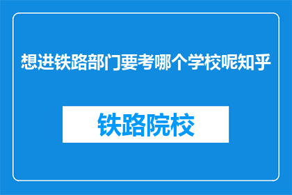 想进铁路部门要考哪个学校呢知乎(如何考取铁路部门？您需要报考哪所大学？)