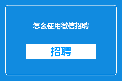 怎么使用微信招聘(如何有效利用微信进行招聘活动？)