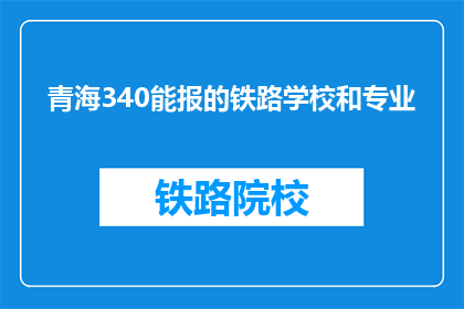 青海340能报的铁路学校和专业(青海340能报的铁路学校和专业有哪些？)