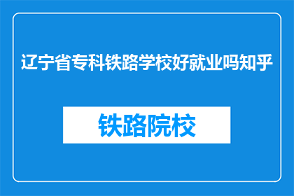 辽宁省专科铁路学校好就业吗知乎
