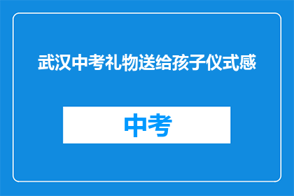 武汉中考礼物送给孩子仪式感(武汉中考礼物：如何给孩子一个充满仪式感的庆祝？)