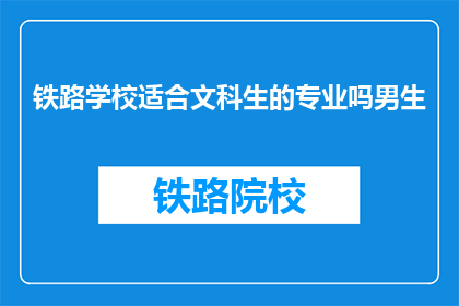 铁路学校适合文科生的专业吗男生(铁路学校是否适合文科生的专业选择？男生有合适的专业吗？)