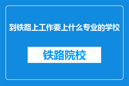 到铁路上工作要上什么专业的学校(你打算投身铁路行业，需要接受哪些专业教育？)
