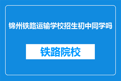 锦州铁路运输学校招生初中同学吗(锦州铁路运输学校是否招收初中生？)