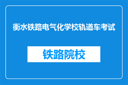 衡水铁路电气化学校轨道车考试(衡水铁路电气化学校轨道车考试是什么？)