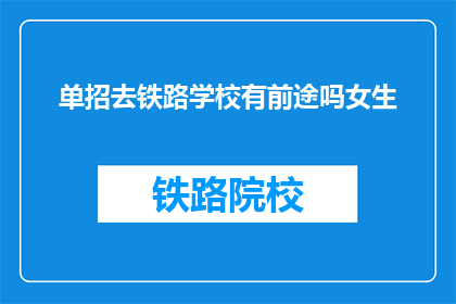 单招去铁路学校有前途吗女生(女生选择单招进入铁路学校，未来职业前景如何？)