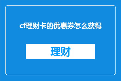 cf理财卡的优惠券怎么获得(如何获取cf理财卡的优惠券？)
