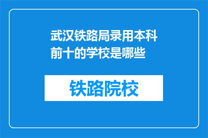 武汉铁路局录用本科前十的学校是哪些(武汉铁路局招聘中，哪些本科院校名列前茅？)