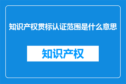 知识产权贯标认证范围是什么意思(知识产权贯标认证范围是什么？)
