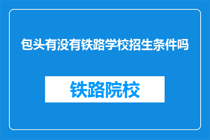 包头有没有铁路学校招生条件吗(包头铁路学校招生条件是什么？)