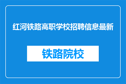 红河铁路高职学校招聘信息最新(红河铁路高职学校招聘信息最新，您了解吗？)