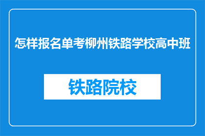 怎样报名单考柳州铁路学校高中班(如何报名参加柳州铁路学校高中班？)