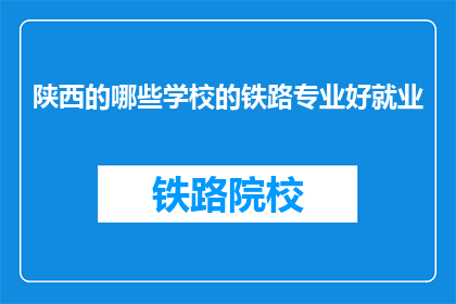 陕西的哪些学校的铁路专业好就业(陕西哪些铁路专业学校就业前景好？)