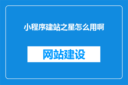 小程序建站之星怎么用啊(小程序建站之星如何使用？)