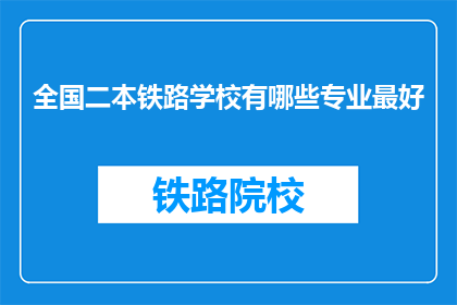 全国二本铁路学校有哪些专业最好(全国二本铁路学校中，哪些专业最为出色？)