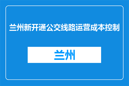 兰州新开通公交线路运营成本控制(兰州新开通公交线路如何有效控制运营成本？)