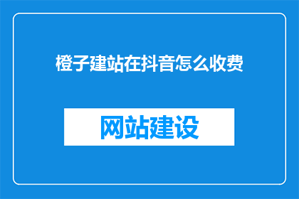 橙子建站在抖音怎么收费(橙子建站在抖音的收费方式是什么？)