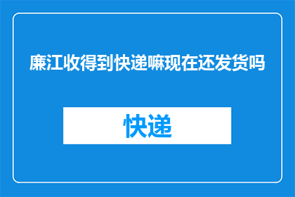 廉江收得到快递嘛现在还发货吗(廉江快递是否可收？当前发货情况如何？)