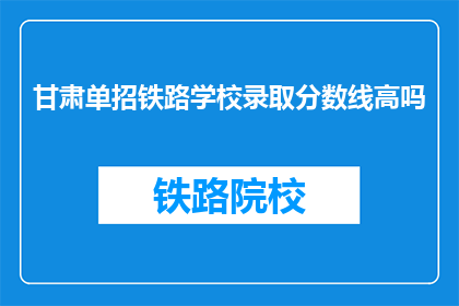 甘肃单招铁路学校录取分数线高吗(甘肃单招铁路学校录取分数线高吗？)