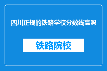 四川正规的铁路学校分数线高吗(四川正规铁路学校录取分数线高吗？)