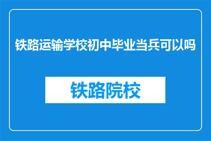铁路运输学校初中毕业当兵可以吗(铁路运输学校毕业生能否加入军队服役？)