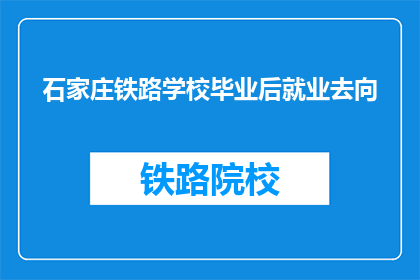 石家庄铁路学校毕业后就业去向(石家庄铁路学校毕业生的就业去向是什么？)