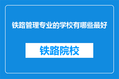 铁路管理专业的学校有哪些最好(哪些铁路管理专业学校最好？)