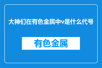 大神们在有色金属中v是什么代号(有色金属中v的代号是什么？)