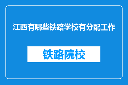 江西有哪些铁路学校有分配工作(江西铁路学校毕业生就业情况如何？)