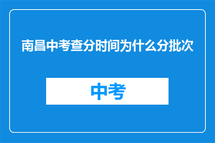 南昌中考查分时间为什么分批次(南昌中考查分为何要分批次进行？)