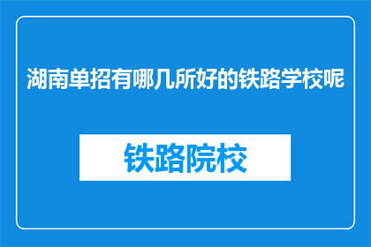 湖南单招有哪几所好的铁路学校呢(湖南单招中，哪些铁路学校是优选？)