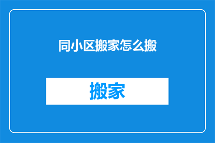 同小区搬家怎么搬(如何高效同小区搬家？)