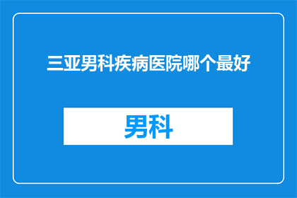 三亚男科疾病医院哪个最好(三亚男科疾病医院中，哪个是最佳选择？)