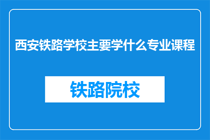 西安铁路学校主要学什么专业课程(西安铁路学校主要开设哪些专业课程？)