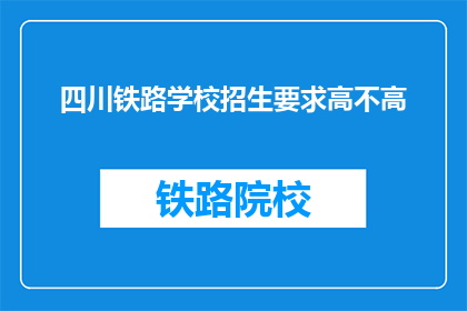 四川铁路学校招生要求高不高(四川铁路学校招生门槛高吗？)