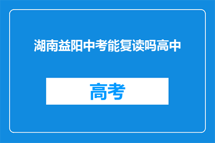 湖南益阳中考能复读吗高中(湖南益阳中考后，学生能否选择复读高中？)