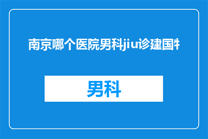 南京哪个医院男科jiu诊建国牜(南京哪家医院男科专科治疗建国牜？)