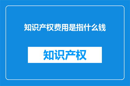 知识产权费用是指什么钱(知识产权费用具体指什么？)