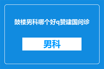 鼓楼男科哪个好q赞建国问诊(鼓楼男科哪个好？点赞建国问诊)
