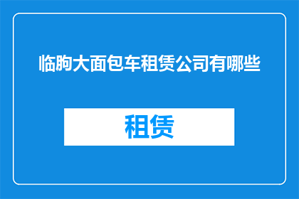临朐大面包车租赁公司有哪些(临朐大面包车租赁公司有哪些？)