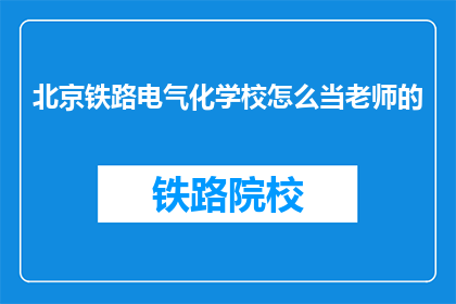北京铁路电气化学校怎么当老师的