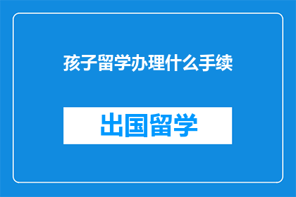 孩子留学办理什么手续(孩子留学需要办理哪些手续？)