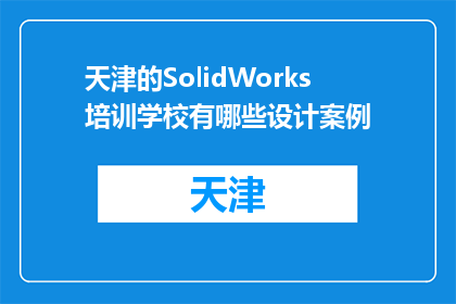 天津的SolidWorks培训学校有哪些设计案例(天津的SolidWorks培训学校有哪些设计案例？)