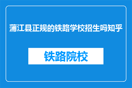 蒲江县正规的铁路学校招生吗知乎(蒲江县铁路学校是否正规招生？)